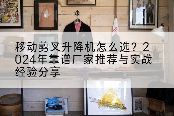 西青区升降平台厂家推荐-移动剪叉升降机怎么选?2024年靠谱厂家推荐与实战经验分享