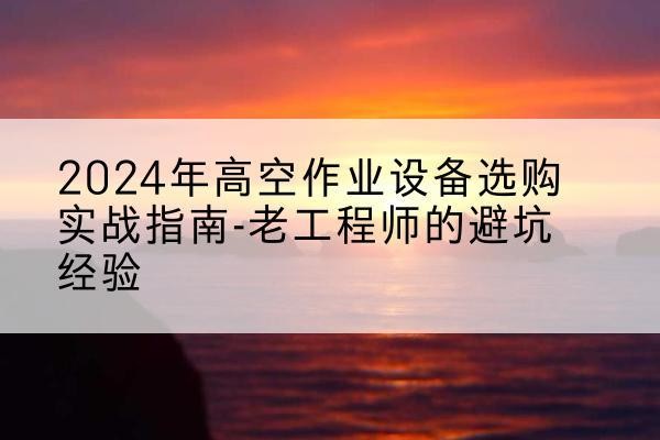 西青区高空作业升降机厂家推荐-2024年高空作业设备选购实战指南-老工程师的避坑经验
