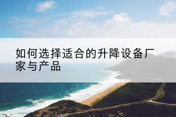 西青区电动升降平台厂家-如何选择适合的升降设备厂家与产品