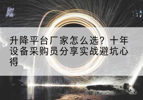 西青区升降平台厂家-怎么选？十年设备采购员分享实战避坑心得