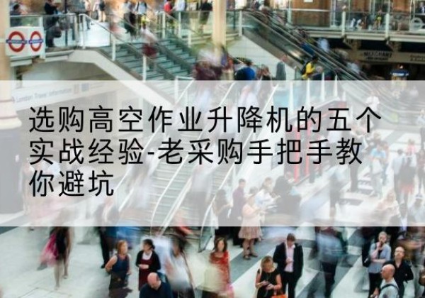 西青区高空作业升降机厂家-选购高空作业升降机的五个实战经验-老采购手把手教你避坑