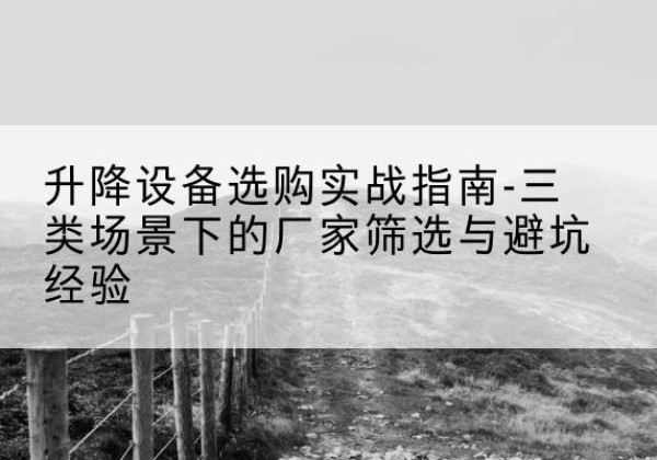 西青区移动式升降机厂家推荐-升降设备选购实战指南-三类场景下的厂家筛选与避坑经验