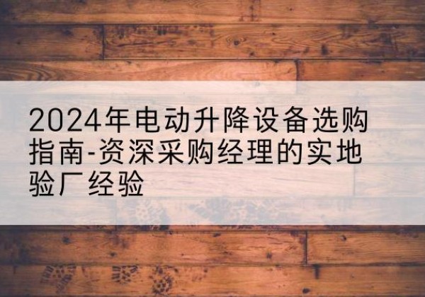 西青区电动剪叉升降平台厂家-2024年电动升降设备选购指南-资深采购经理的实地验厂经验