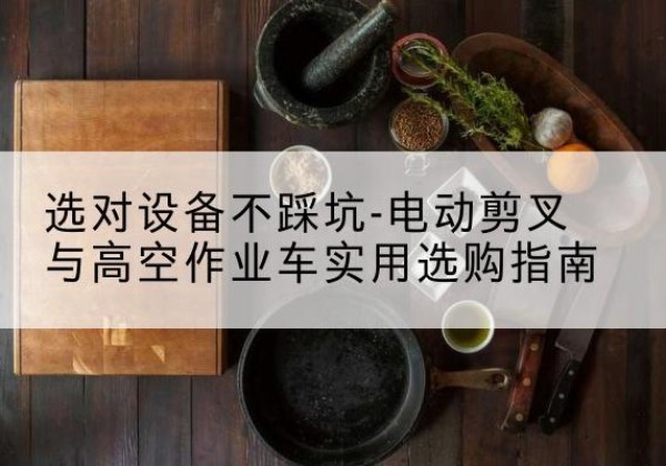 西青区电动剪叉升降平台怎么选-选对设备不踩坑-电动剪叉与高空作业车实用选购指南