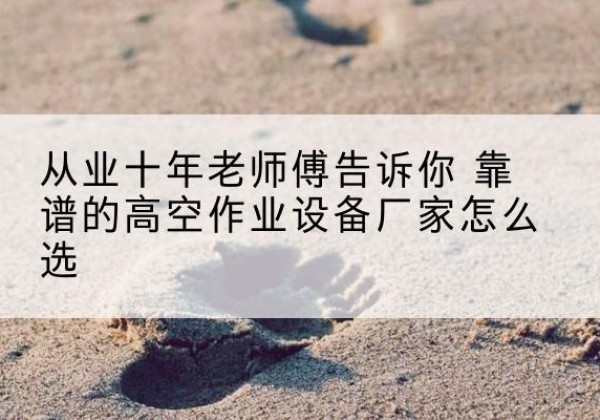 西青区高空作业升降机厂家推荐-从业十年老师傅告诉你 靠谱的高空作业设备厂家怎么选