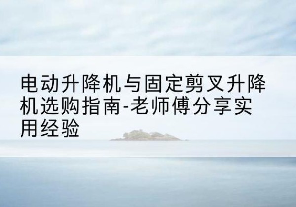 西青区电动升降机怎么选-电动升降机与固定剪叉升降机选购指南-老师傅分享实用经验