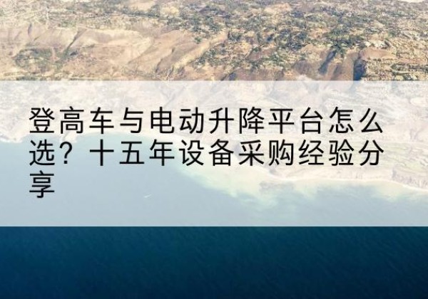 西青区登高车厂家厂家-登高车与电动升降平台怎么选？十五年设备采购经验分享