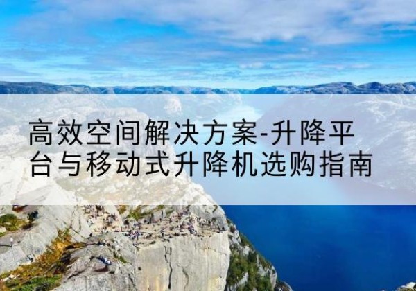 西青区升降平台厂家-*空间解决方案-升降平台与移动式升降机选购指南