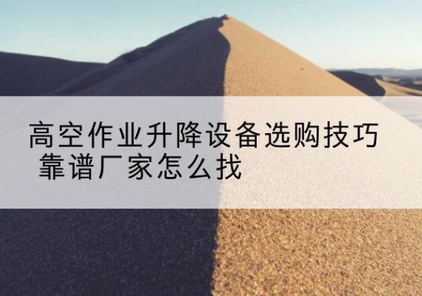 西青区电动升降平台厂家推荐-高空作业升降设备选购技巧 靠谱厂家怎么找