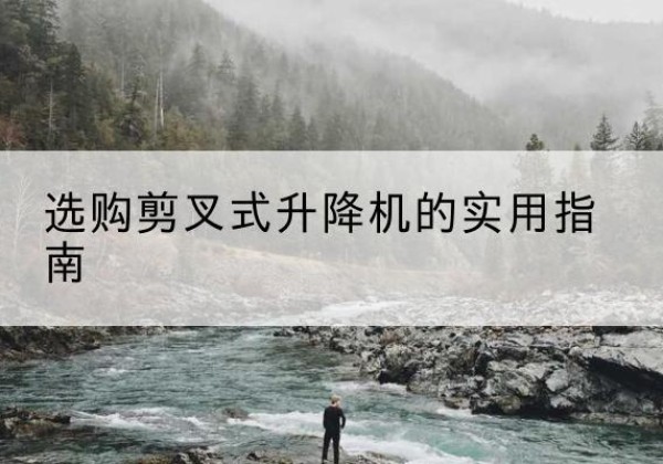 西青区剪叉式升降机怎么选-选购剪叉式升降机的实用指南