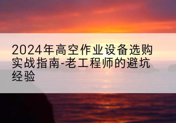 西青区高空作业升降机厂家推荐-2024年高空作业设备选购实战指南-老工程师的避坑经验