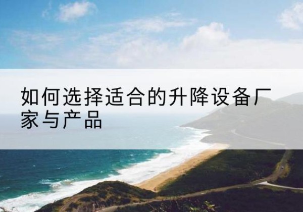 西青区电动升降平台厂家-如何选择适合的升降设备厂家与产品